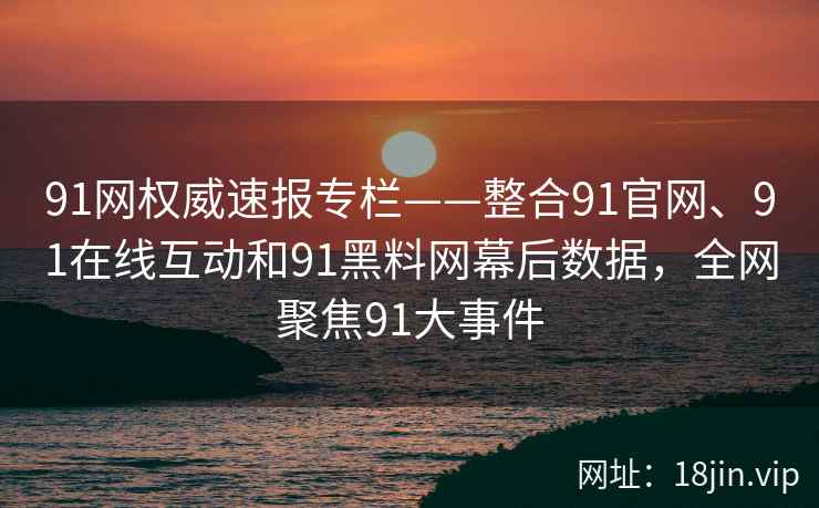 91网权威速报专栏——整合91官网、91在线互动和91黑料网幕后数据，全网聚焦91大事件