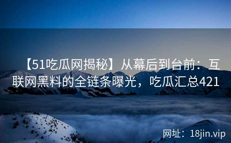 【51吃瓜网揭秘】从幕后到台前：互联网黑料的全链条曝光，吃瓜汇总421