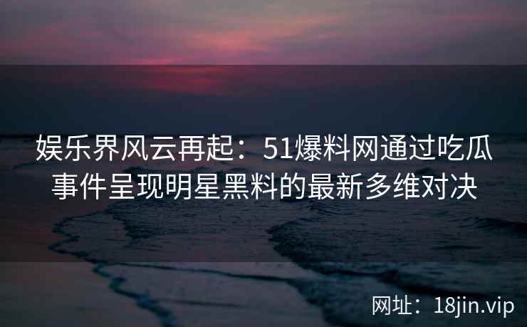 娱乐界风云再起：51爆料网通过吃瓜事件呈现明星黑料的最新多维对决