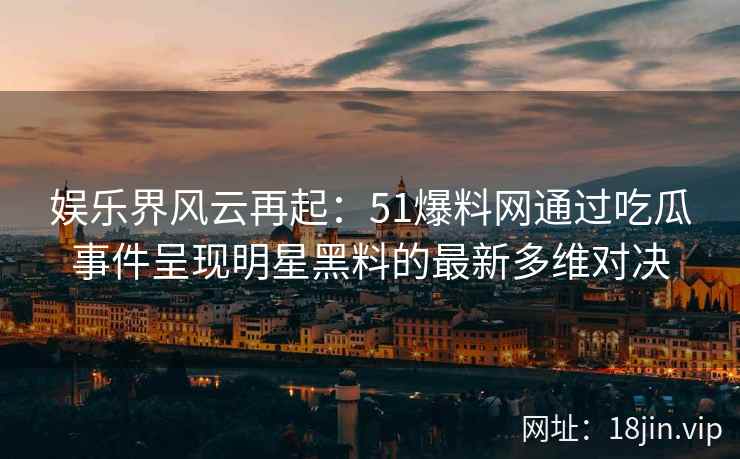 娱乐界风云再起：51爆料网通过吃瓜事件呈现明星黑料的最新多维对决