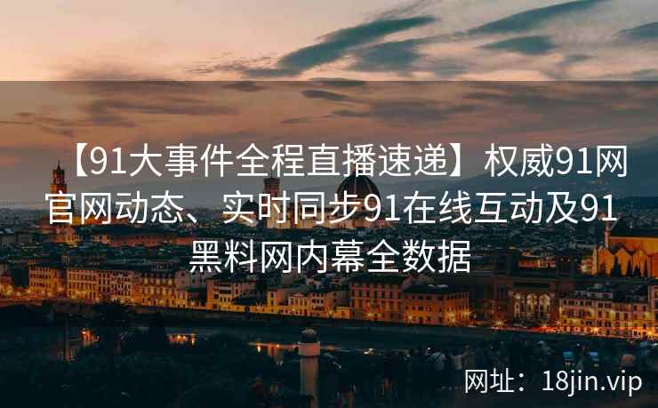 【91大事件全程直播速递】权威91网官网动态、实时同步91在线互动及91黑料网内幕全数据