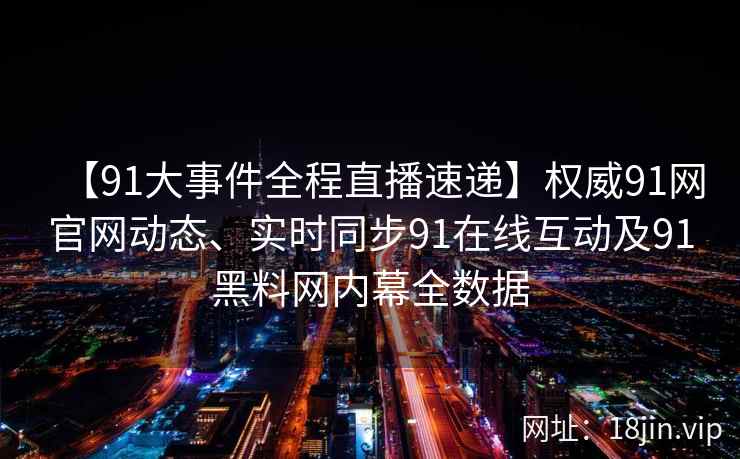 【91大事件全程直播速递】权威91网官网动态、实时同步91在线互动及91黑料网内幕全数据