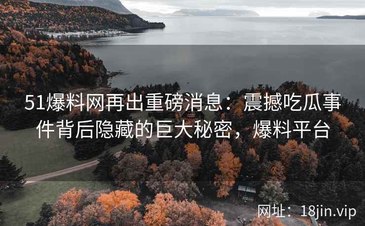 51爆料网再出重磅消息：震撼吃瓜事件背后隐藏的巨大秘密，爆料平台