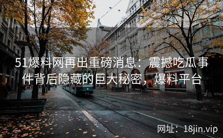 51爆料网再出重磅消息：震撼吃瓜事件背后隐藏的巨大秘密，爆料平台