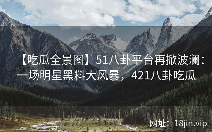 【吃瓜全景图】51八卦平台再掀波澜：一场明星黑料大风暴，421八卦吃瓜