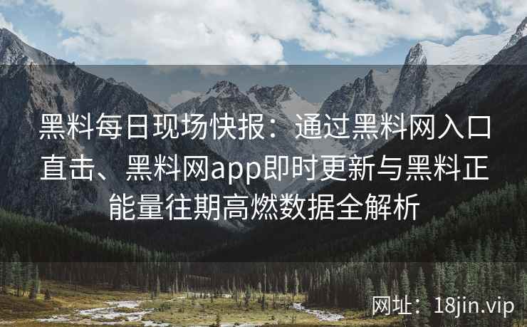 黑料每日现场快报：通过黑料网入口直击、黑料网app即时更新与黑料正能量往期高燃数据全解析