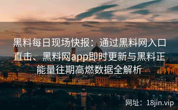 黑料每日现场快报：通过黑料网入口直击、黑料网app即时更新与黑料正能量往期高燃数据全解析