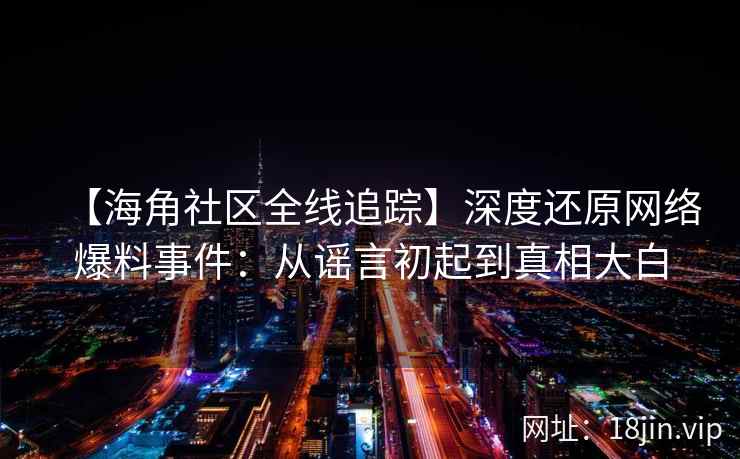 【海角社区全线追踪】深度还原网络爆料事件：从谣言初起到真相大白