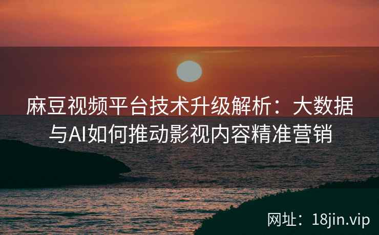 麻豆视频平台技术升级解析：大数据与AI如何推动影视内容精准营销