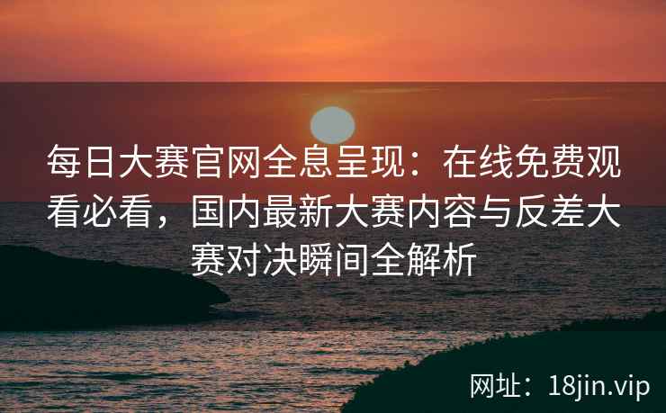 每日大赛官网全息呈现：在线免费观看必看，国内最新大赛内容与反差大赛对决瞬间全解析