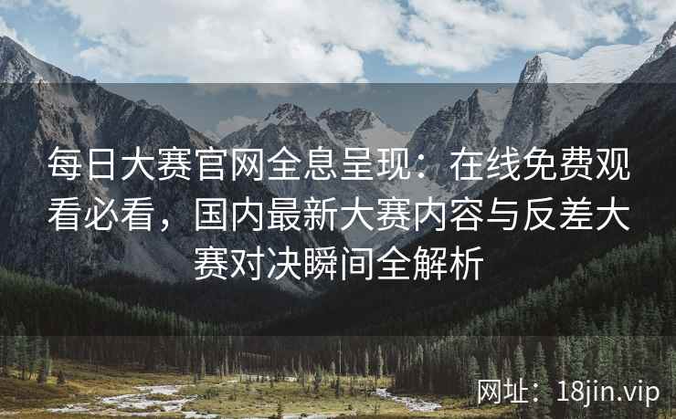 每日大赛官网全息呈现：在线免费观看必看，国内最新大赛内容与反差大赛对决瞬间全解析