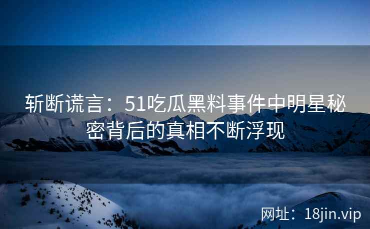 斩断谎言：51吃瓜黑料事件中明星秘密背后的真相不断浮现