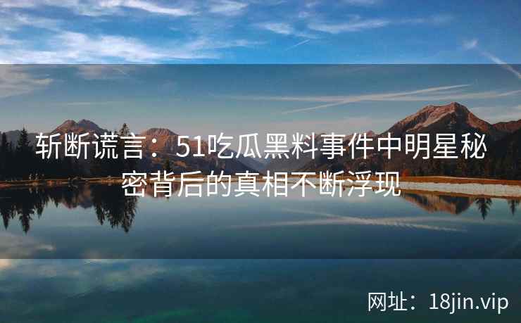 斩断谎言：51吃瓜黑料事件中明星秘密背后的真相不断浮现