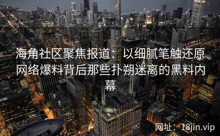 海角社区聚焦报道：以细腻笔触还原网络爆料背后那些扑朔迷离的黑料内幕