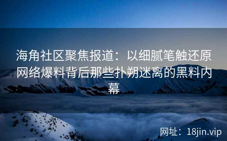 海角社区聚焦报道：以细腻笔触还原网络爆料背后那些扑朔迷离的黑料内幕