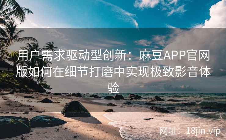 用户需求驱动型创新：麻豆APP官网版如何在细节打磨中实现极致影音体验