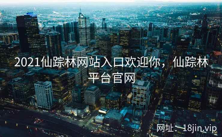 2021仙踪林网站入口欢迎你，仙踪林平台官网