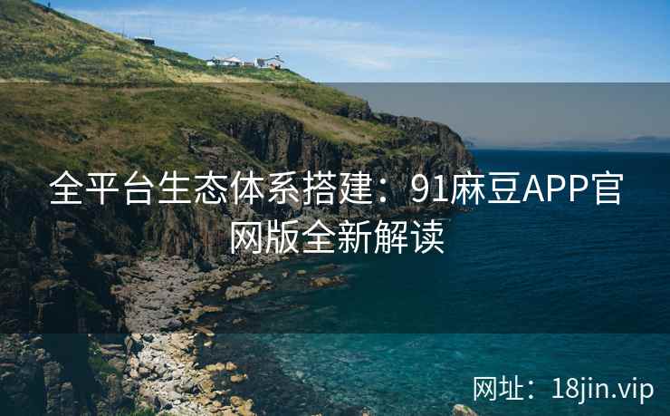 全平台生态体系搭建：91麻豆APP官网版全新解读