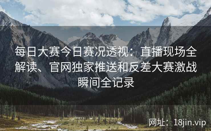 每日大赛今日赛况透视：直播现场全解读、官网独家推送和反差大赛激战瞬间全记录