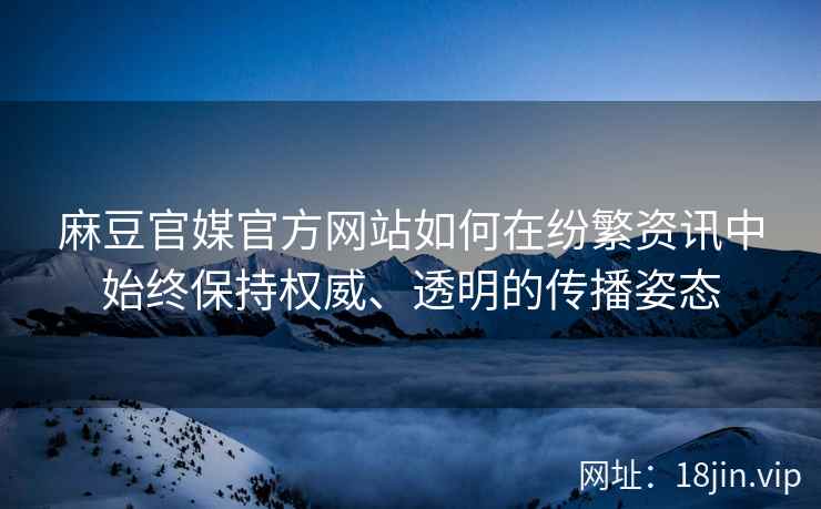 麻豆官媒官方网站如何在纷繁资讯中始终保持权威、透明的传播姿态