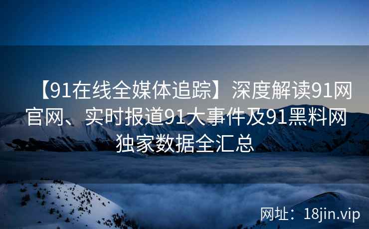【91在线全媒体追踪】深度解读91网官网、实时报道91大事件及91黑料网独家数据全汇总
