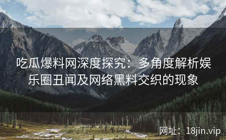 吃瓜爆料网深度探究：多角度解析娱乐圈丑闻及网络黑料交织的现象