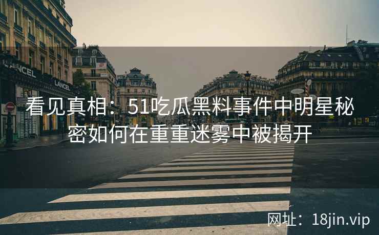 看见真相：51吃瓜黑料事件中明星秘密如何在重重迷雾中被揭开