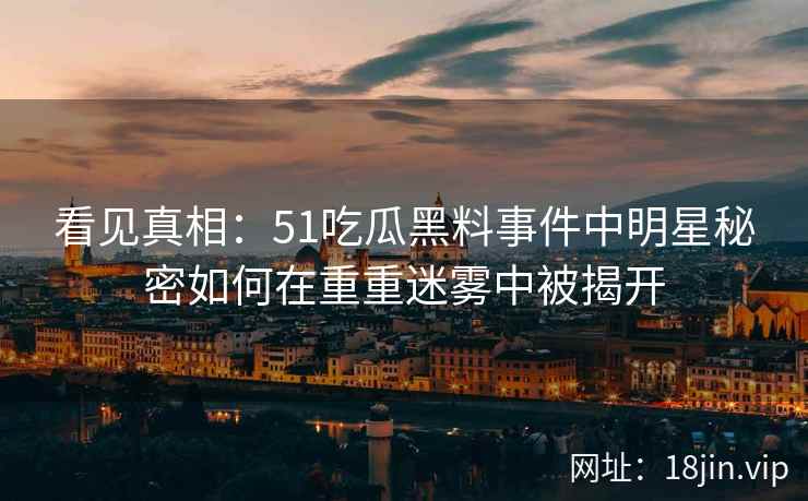 看见真相：51吃瓜黑料事件中明星秘密如何在重重迷雾中被揭开