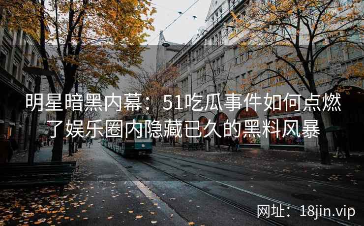 明星暗黑内幕：51吃瓜事件如何点燃了娱乐圈内隐藏已久的黑料风暴