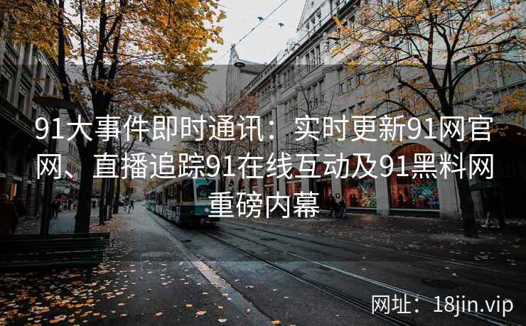 91大事件即时通讯：实时更新91网官网、直播追踪91在线互动及91黑料网重磅内幕