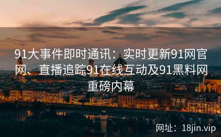 91大事件即时通讯：实时更新91网官网、直播追踪91在线互动及91黑料网重磅内幕