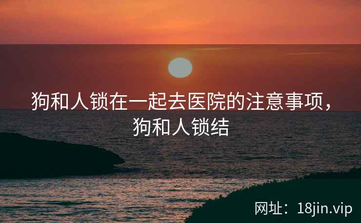 狗和人锁在一起去医院的注意事项，狗和人锁结