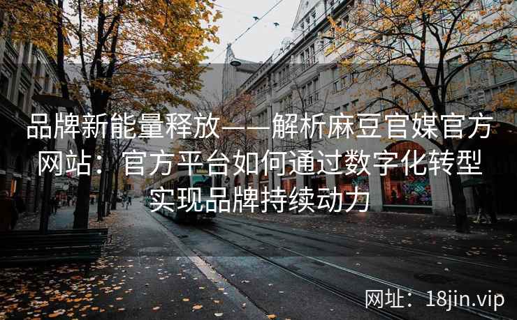 品牌新能量释放——解析麻豆官媒官方网站：官方平台如何通过数字化转型实现品牌持续动力
