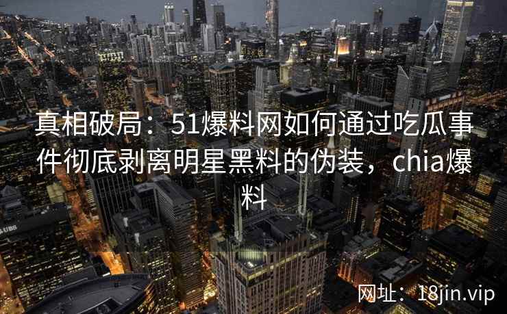 真相破局：51爆料网如何通过吃瓜事件彻底剥离明星黑料的伪装，chia爆料
