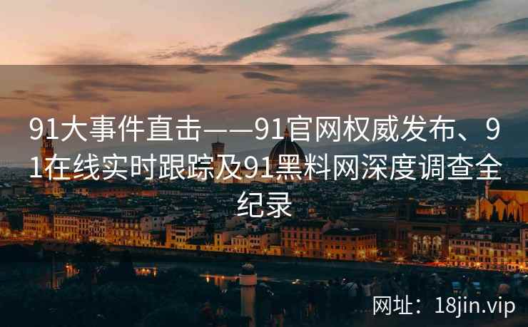 91大事件直击——91官网权威发布、91在线实时跟踪及91黑料网深度调查全纪录